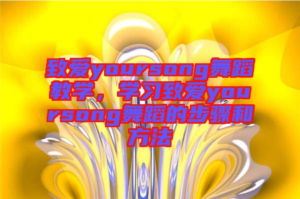 致愛yoursong舞蹈教學，學習致愛yoursong舞蹈的步驟和方法