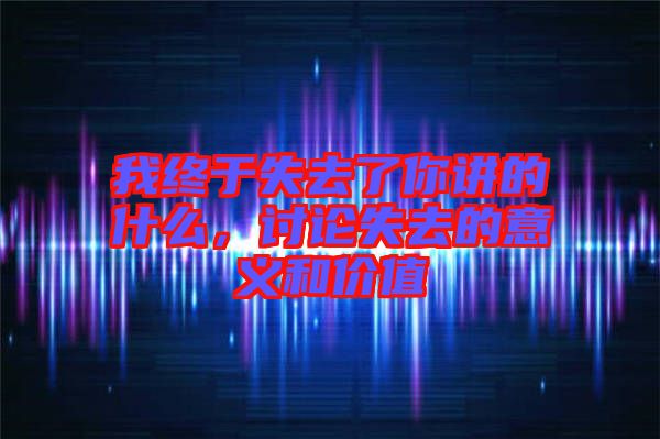 我終于失去了你講的什么，討論失去的意義和價(jià)值