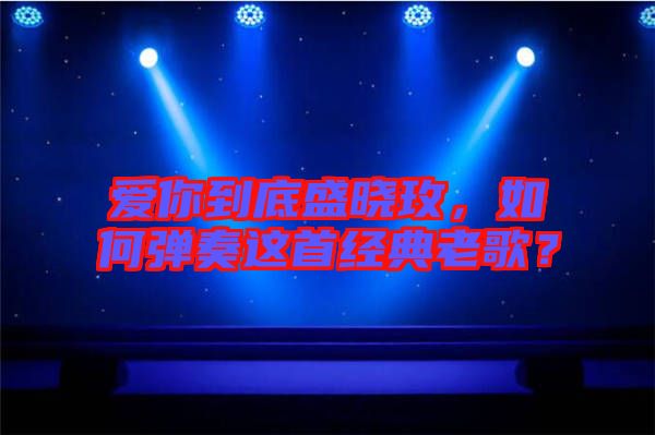 愛你到底盛曉玫，如何彈奏這首經(jīng)典老歌？