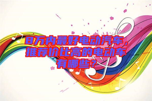 8萬內(nèi)最好電動汽車，推薦價比高的電動車有哪些？