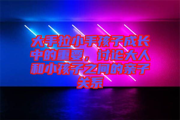 大手拉小手孩子成長中的重要，討論大人和小孩子之間的親子關(guān)系