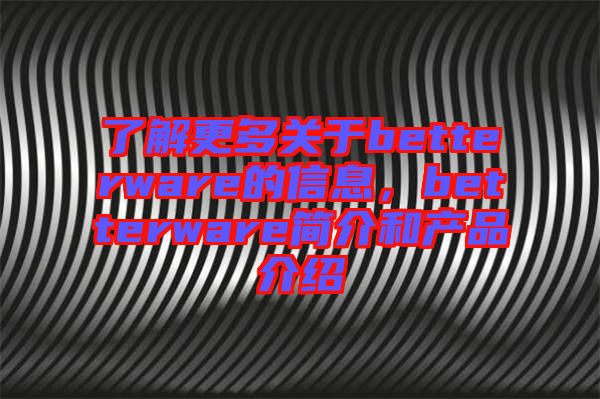 了解更多關(guān)于betterware的信息，betterware簡介和產(chǎn)品介紹