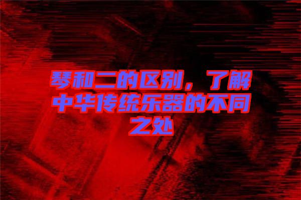 琴和二的區(qū)別，了解中華傳統(tǒng)樂器的不同之處