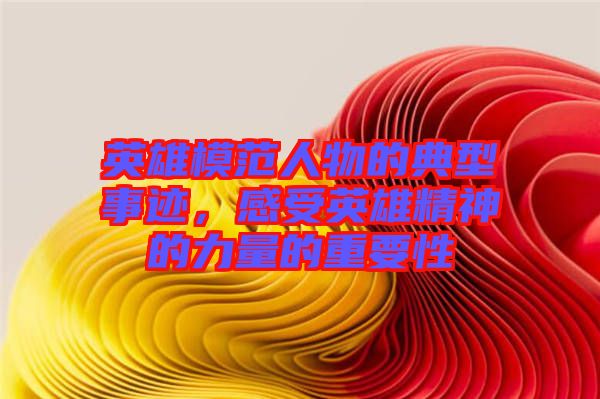英雄模范人物的典型事跡，感受英雄精神的力量的重要性