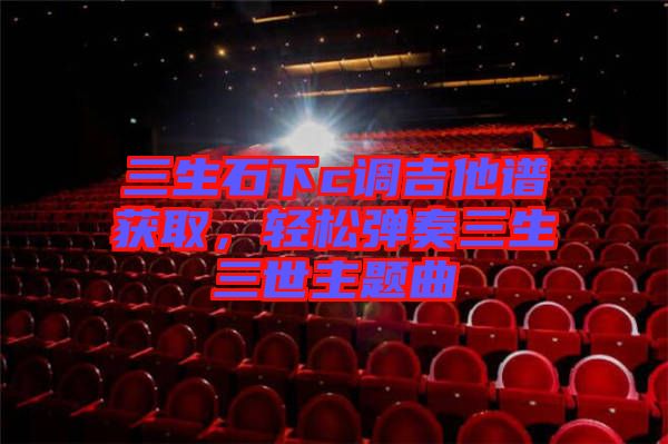 三生石下c調(diào)吉他譜獲取，輕松彈奏三生三世主題曲