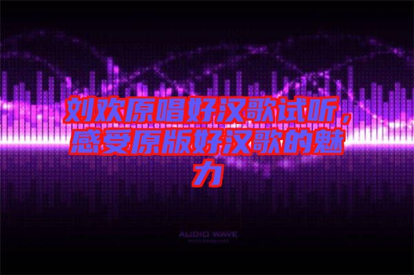 劉歡原唱好漢歌試聽(tīng)，感受原版好漢歌的魅力