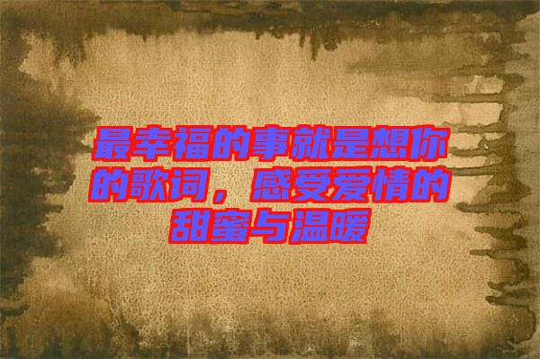 最幸福的事就是想你的歌詞，感受愛情的甜蜜與溫暖