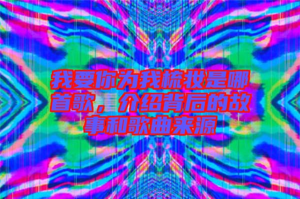 我要你為我梳妝是哪首歌，介紹背后的故事和歌曲來(lái)源