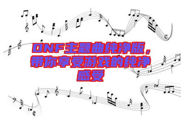 DNF主題曲純凈版，帶你享受游戲的純凈感受