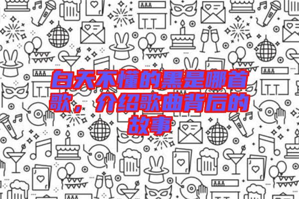 白天不懂的黑是哪首歌，介紹歌曲背后的故事
