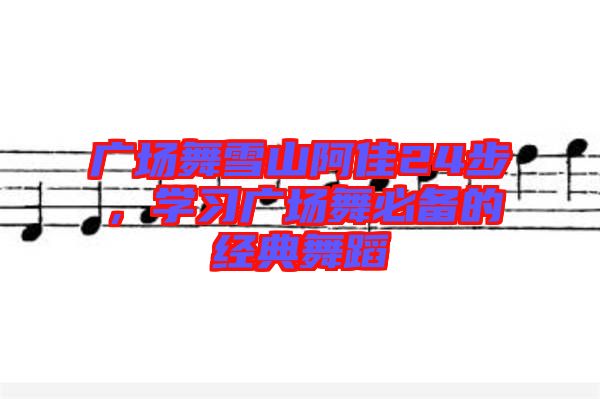 廣場舞雪山阿佳24步，學(xué)習(xí)廣場舞必備的經(jīng)典舞蹈