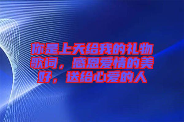 你是上天給我的禮物歌詞，感恩愛情的美好，送給心愛的人