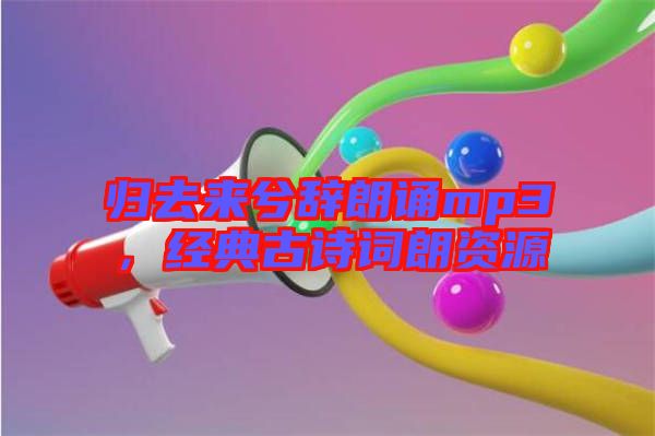 歸去來兮辭朗誦mp3，經(jīng)典古詩詞朗資源