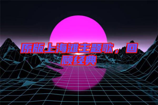 原版上海灘主題歌，回顧經典