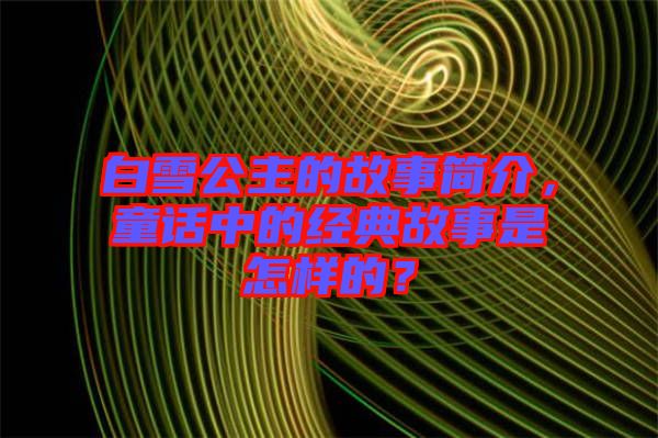 白雪公主的故事簡(jiǎn)介，童話中的經(jīng)典故事是怎樣的？