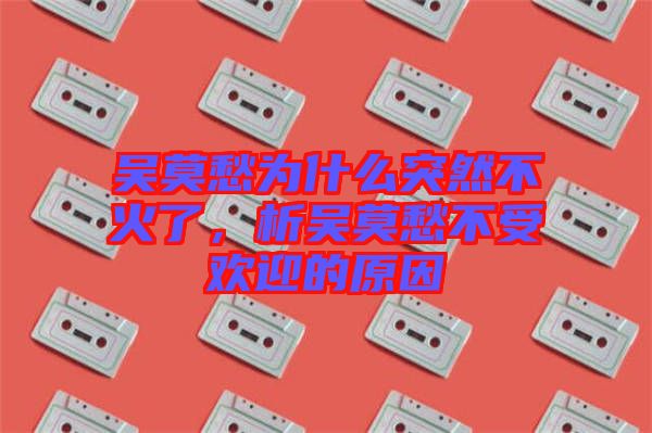 吳莫愁為什么突然不火了，析吳莫愁不受歡迎的原因
