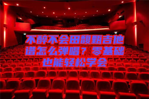 不醉不會(huì)田馥甄吉他譜怎么彈唱？零基礎(chǔ)也能輕松學(xué)會(huì)