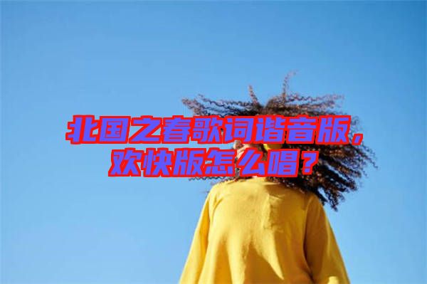 北國之春歌詞諧音版，歡快版怎么唱？