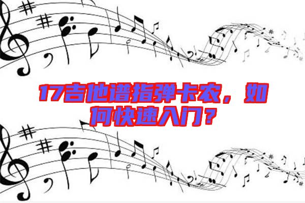 17吉他譜指彈卡農(nóng)，如何快速入門？