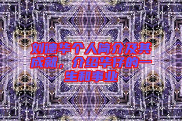 劉德華個(gè)人簡(jiǎn)介及其成就，介紹華仔的一生和事業(yè)
