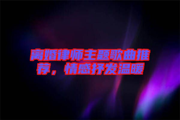 離婚律師主題歌曲推薦，情感抒發(fā)溫暖