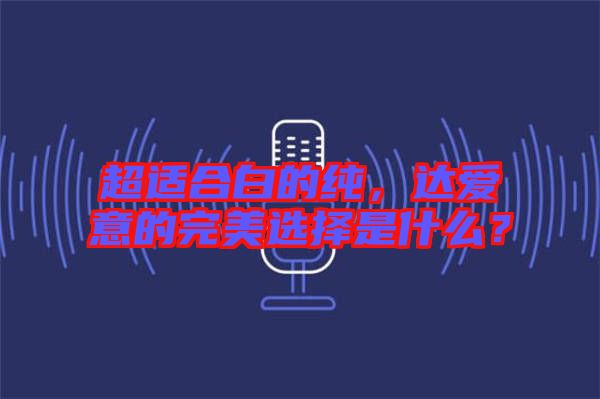 超適合白的純，達愛意的完美選擇是什么？