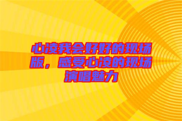 心凌我會(huì)好好的現(xiàn)場版，感受心凌的現(xiàn)場演唱魅力