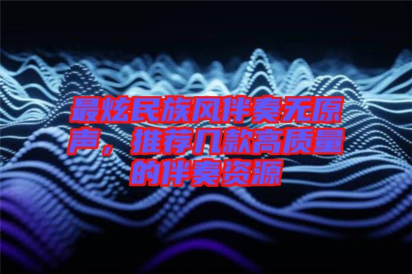 最炫民族風伴奏無原聲，推薦幾款高質(zhì)量的伴奏資源