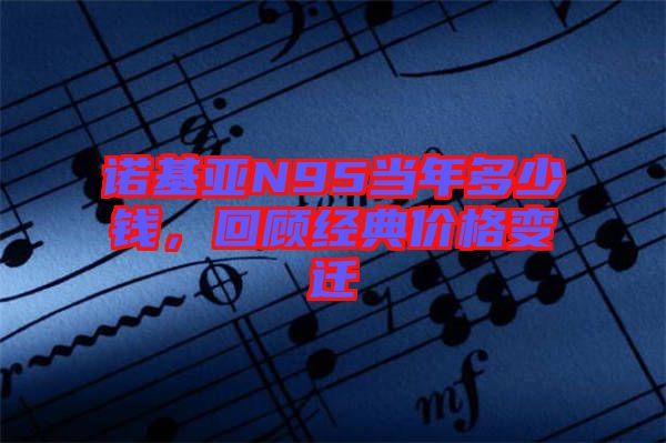 諾基亞N95當(dāng)年多少錢(qián)，回顧經(jīng)典價(jià)格變遷