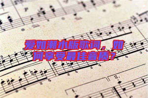 愛如潮水版歌詞，如何享受最佳音質(zhì)？