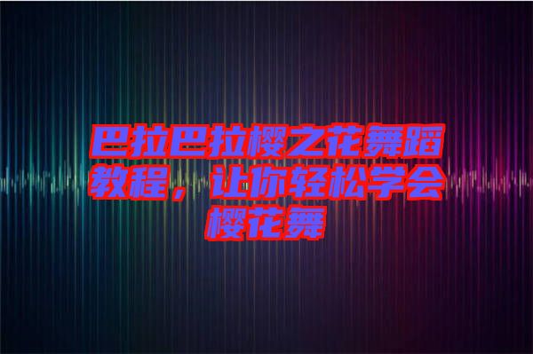 巴拉巴拉櫻之花舞蹈教程，讓你輕松學(xué)會(huì)櫻花舞