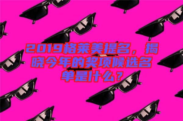 2019格萊美提名，揭曉今年的獎(jiǎng)項(xiàng)候選名單是什么？
