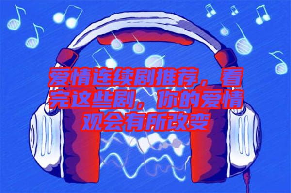 愛情連續(xù)劇推薦，看完這些劇，你的愛情觀會有所改變