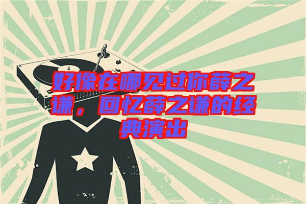 好像在哪見過你薛之謙，回憶薛之謙的經(jīng)典演出