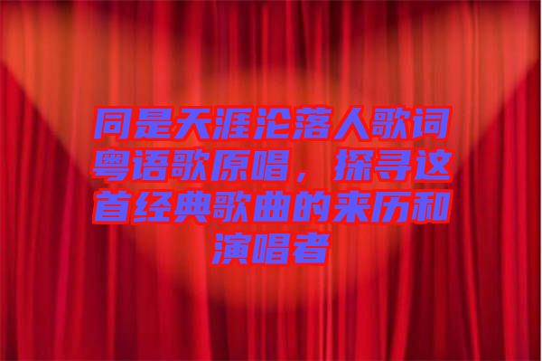 同是天涯淪落人歌詞粵語歌原唱，探尋這首經(jīng)典歌曲的來歷和演唱者