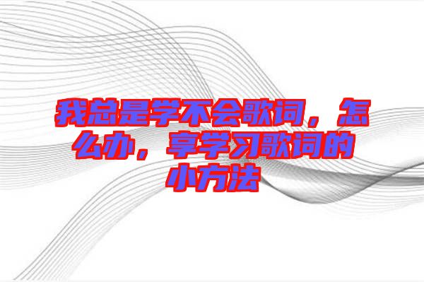 我總是學(xué)不會(huì)歌詞，怎么辦，享學(xué)習(xí)歌詞的小方法
