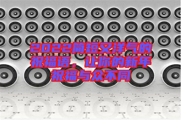 2022簡(jiǎn)短又洋氣的祝福語(yǔ)，讓你的新年祝福與眾不同
