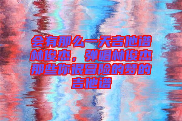 會(huì)有那么一天吉他譜林俊杰，彈唱林俊杰那些你很冒險(xiǎn)的夢的吉他譜