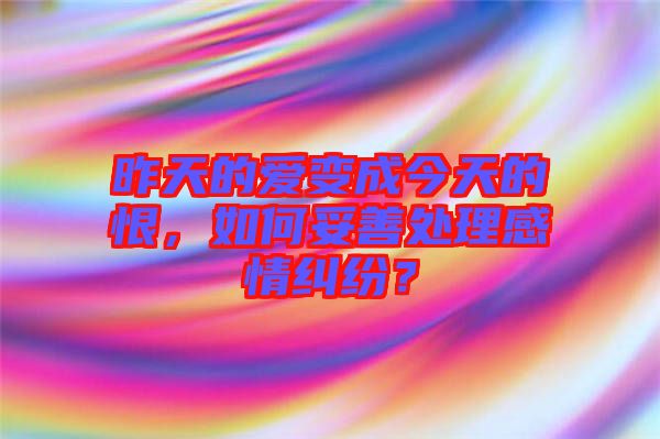 昨天的愛變成今天的恨，如何妥善處理感情糾紛？