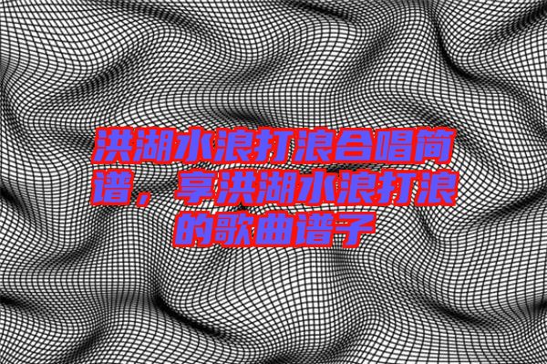 洪湖水浪打浪合唱簡譜，享洪湖水浪打浪的歌曲譜子