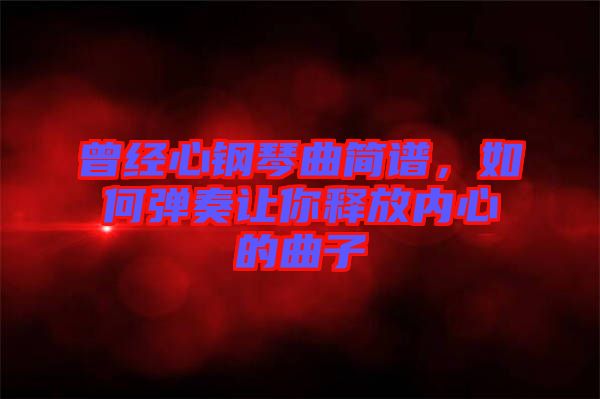 曾經(jīng)心鋼琴曲簡譜，如何彈奏讓你釋放內(nèi)心的曲子