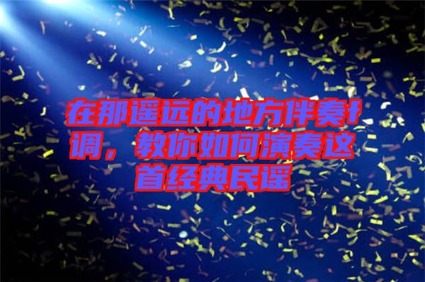 在那遙遠的地方伴奏f調(diào)，教你如何演奏這首經(jīng)典民謠