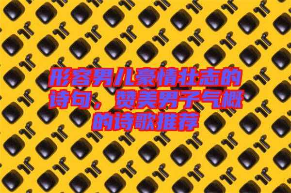 形容男兒豪情壯志的詩(shī)句，贊美男子氣概的詩(shī)歌推薦