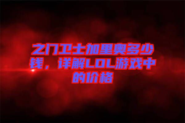 之門衛(wèi)士加里奧多少錢，詳解LOL游戲中的價格