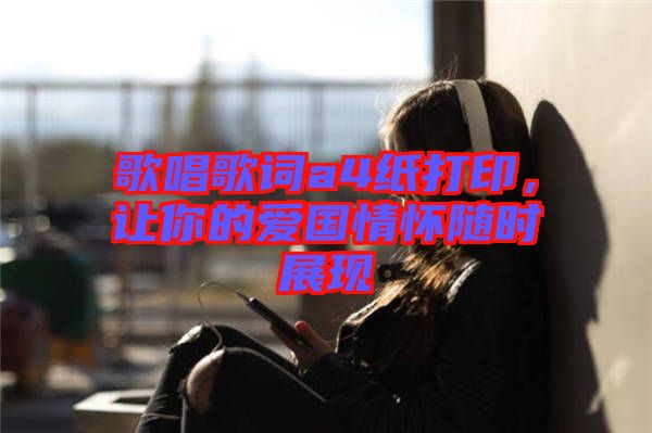 歌唱歌詞a4紙打印，讓你的愛(ài)國(guó)情懷隨時(shí)展現(xiàn)