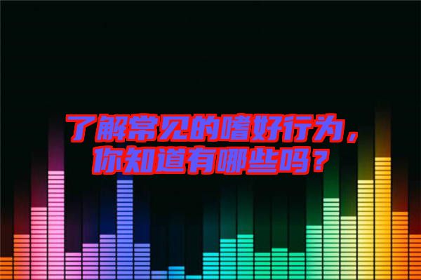 了解常見的嗜好行為，你知道有哪些嗎？