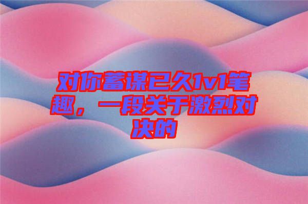 對(duì)你蓄謀已久1v1筆趣，一段關(guān)于激烈對(duì)決的