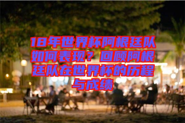 18年世界杯阿根廷隊如何表現(xiàn)？回顧阿根廷隊在世界杯的歷程與成績