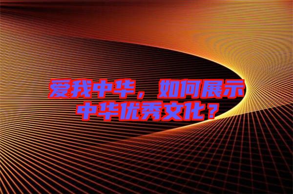 愛(ài)我中華，如何展示中華優(yōu)秀文化？
