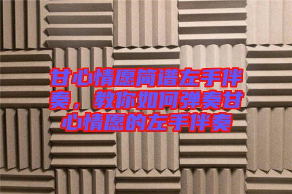 甘心情愿簡譜左手伴奏，教你如何彈奏甘心情愿的左手伴奏